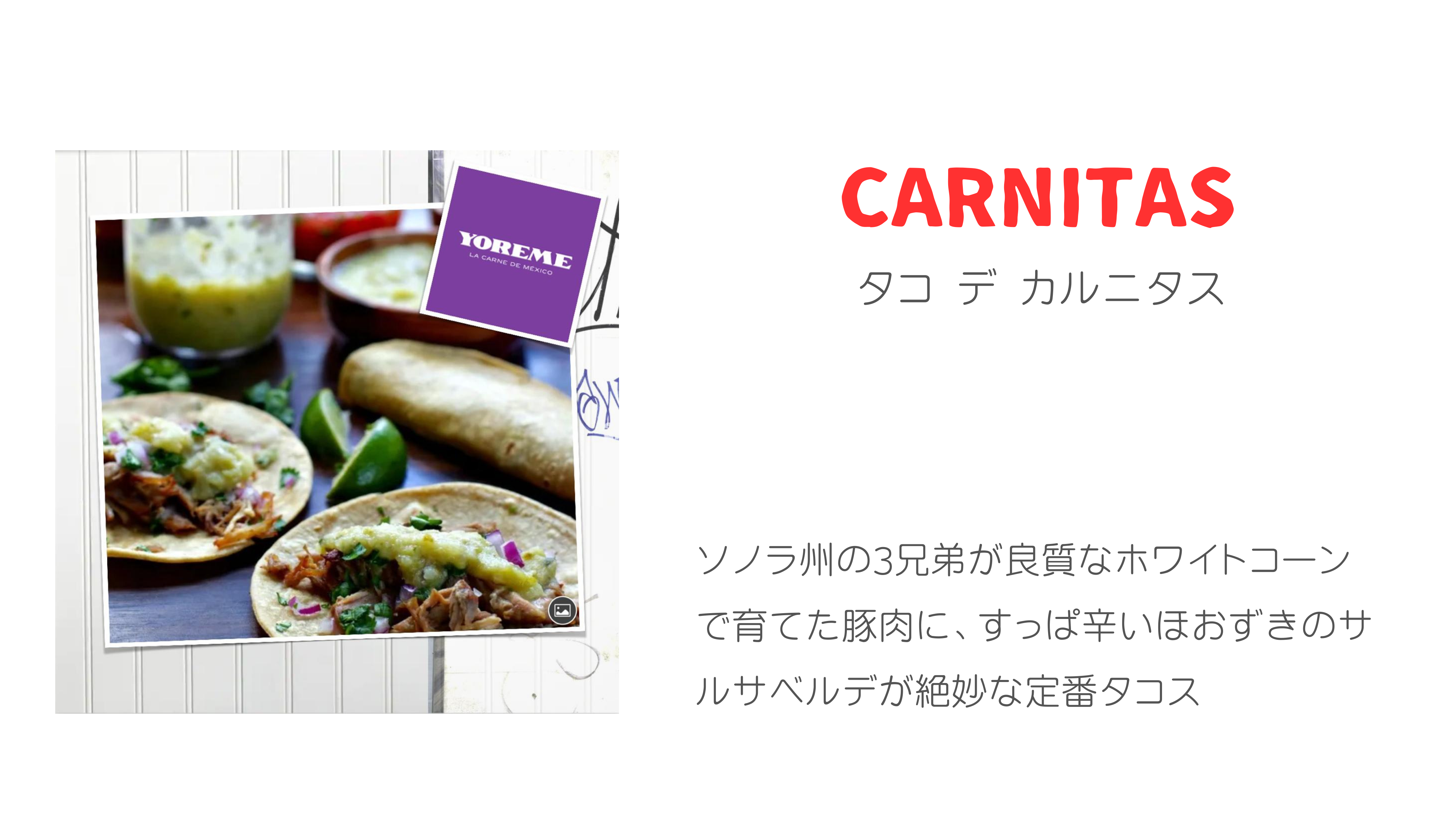 CARNITAS タコ デ カルニタス ソノラ州の3兄弟が良質なホワイトコーンで育てた豚肉に、すっぱ辛いほおずきのサルサベルデが絶妙な定番タコス