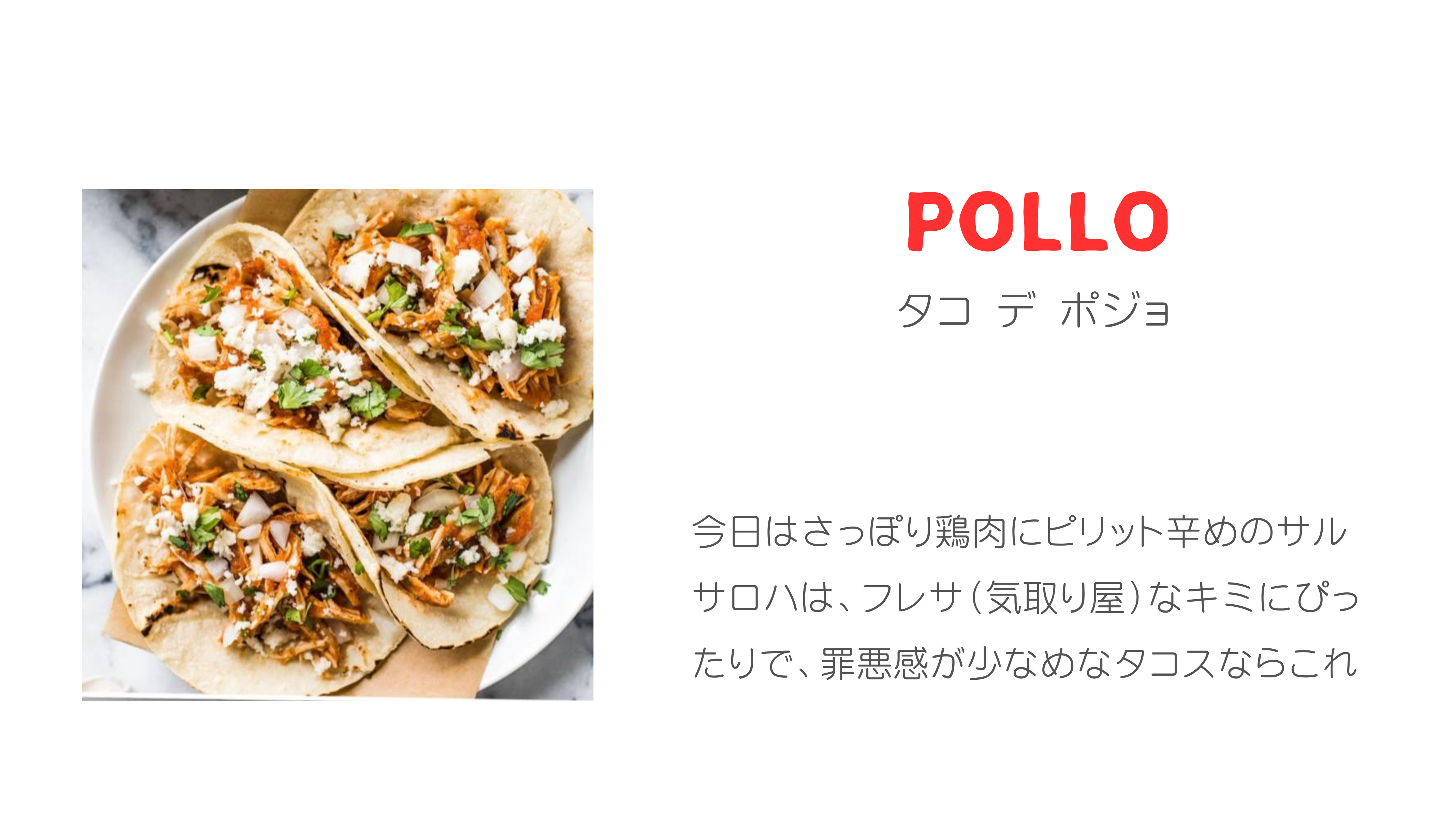 POLLO タコ デ ポジョ 今日はさっぽり鶏肉にピリット辛めのサルサロハは、フレサ（気取り屋）なキミにぴったりで、罪悪感が少なめなタコスならこれ