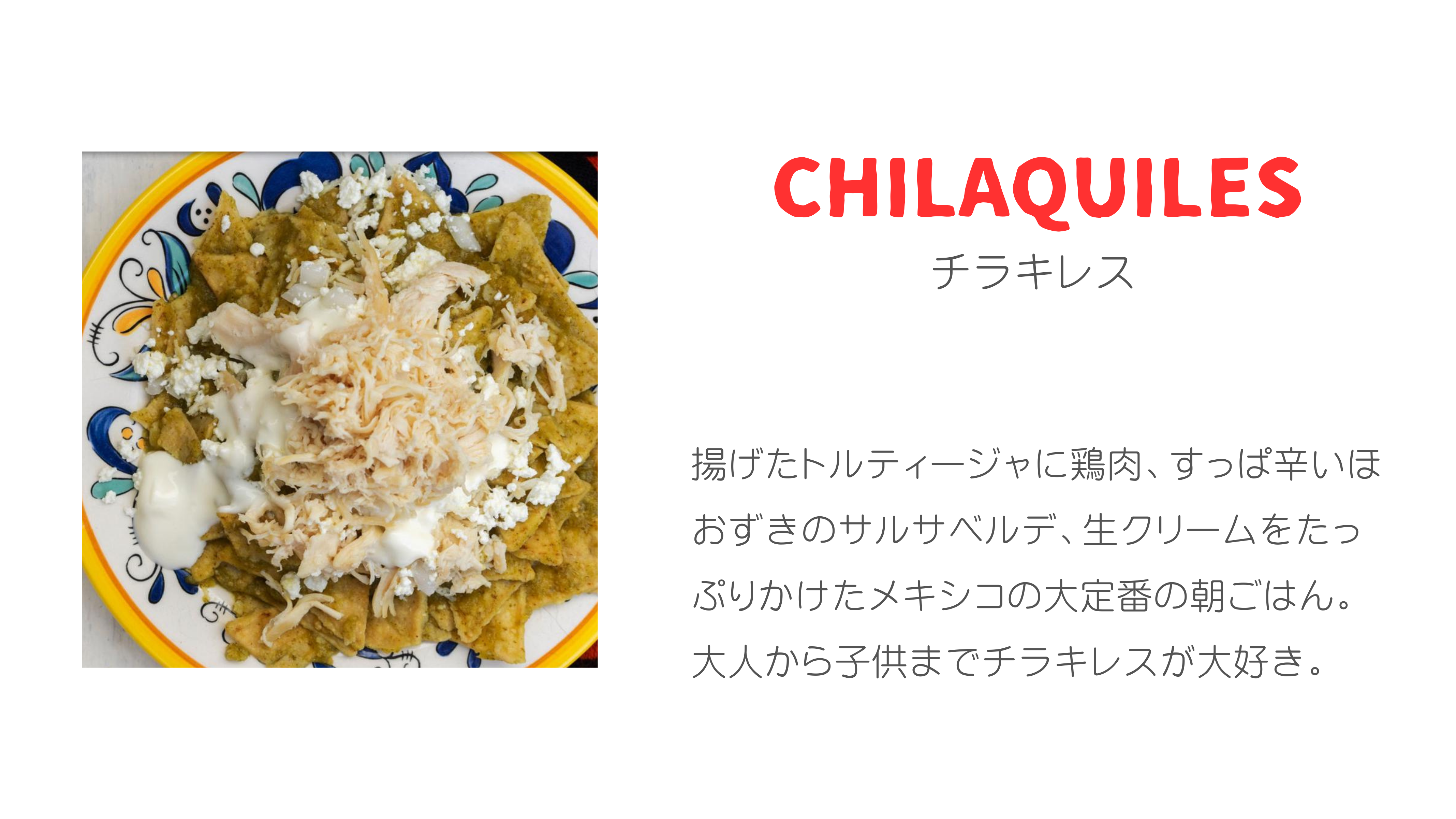 CHILAQUILES チラキレス 揚げたトルティージャに鶏肉、すっぱ辛いほおずきのサルサベルデ、生クリームをたっぷりかけたメキシコの大定番の朝ごはん。大人から子供までチラキレスが大好き。